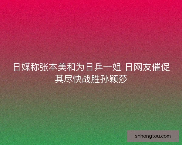 日媒称张本美和为日乒一姐 日网友催促其尽快战胜孙颖莎