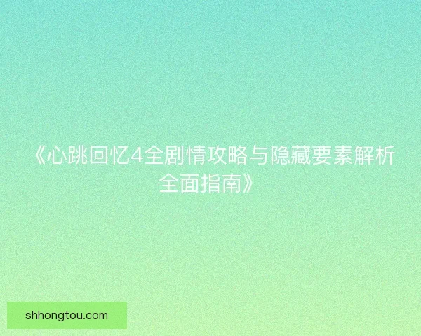 《心跳回忆4全剧情攻略与隐藏要素解析全面指南》