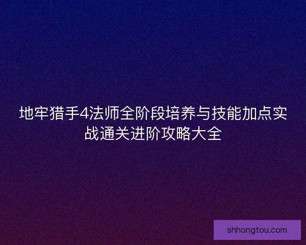 地牢猎手4法师全阶段培养与技能加点实战通关进阶攻略大全