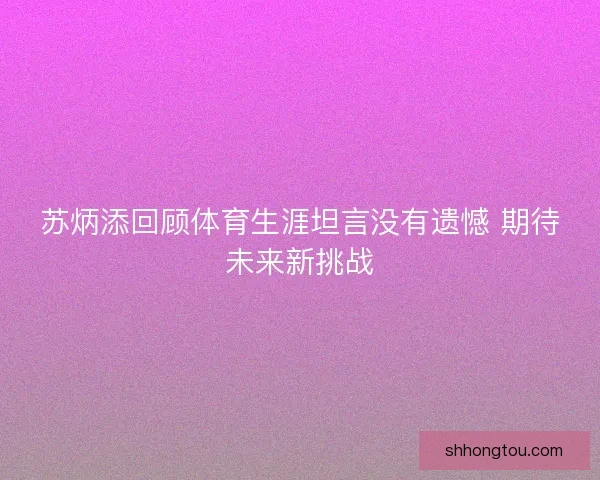 苏炳添回顾体育生涯坦言没有遗憾 期待未来新挑战