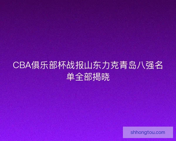 CBA俱乐部杯战报山东力克青岛八强名单全部揭晓