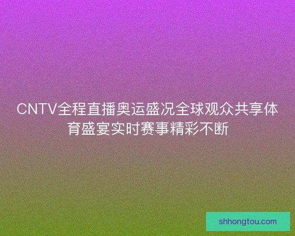 CNTV全程直播奥运盛况全球观众共享体育盛宴实时赛事精彩不断